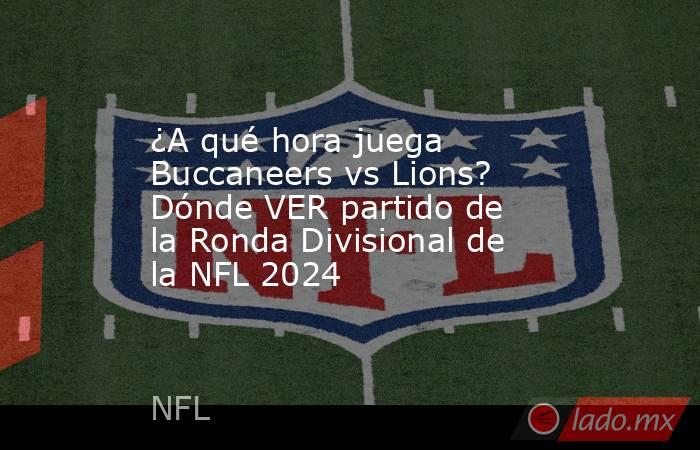 ¿A qué hora juega Buccaneers vs Lions? Dónde VER partido de la Ronda Divisional de la NFL 2024. Noticias en tiempo real