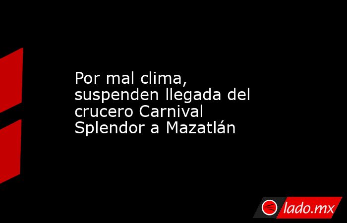 Por mal clima, suspenden llegada del crucero Carnival Splendor a Mazatlán. Noticias en tiempo real