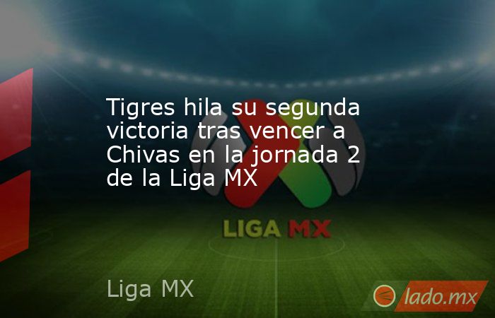 Tigres hila su segunda victoria tras vencer a Chivas en la jornada 2 de la Liga MX. Noticias en tiempo real