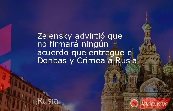 Zelensky advirtió que no firmará ningún acuerdo que entregue el Donbas y Crimea a Rusia. Noticias en tiempo real