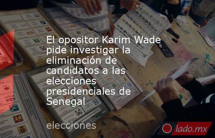 El opositor Karim Wade pide investigar la eliminación de candidatos a las elecciones presidenciales de Senegal. Noticias en tiempo real