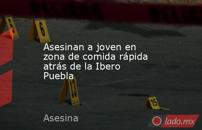 Asesinan a joven en zona de comida rápida atrás de la Ibero Puebla. Noticias en tiempo real