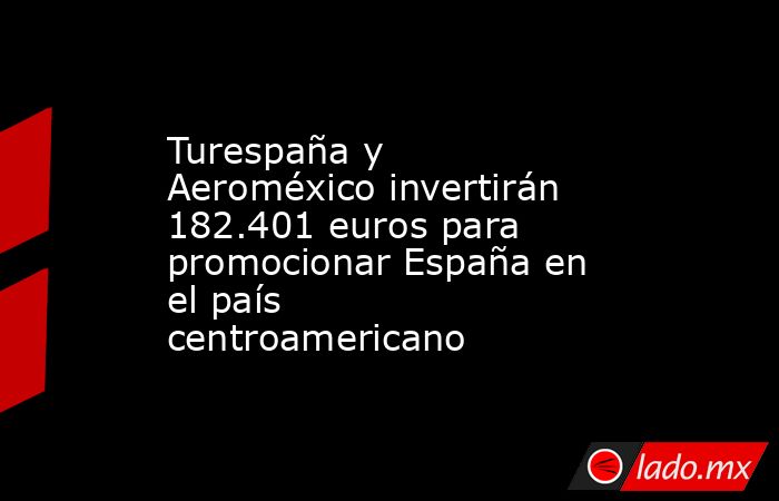 Turespaña y Aeroméxico invertirán 182.401 euros para promocionar España en el país centroamericano. Noticias en tiempo real