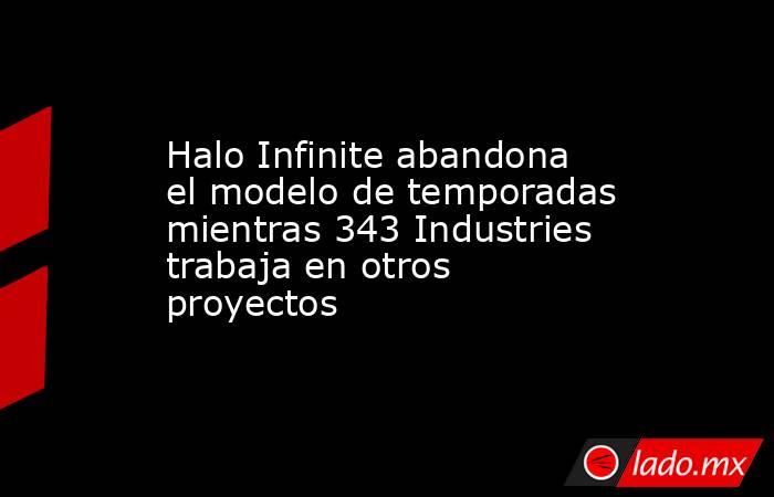 Halo Infinite abandona el modelo de temporadas mientras 343 Industries trabaja en otros proyectos. Noticias en tiempo real