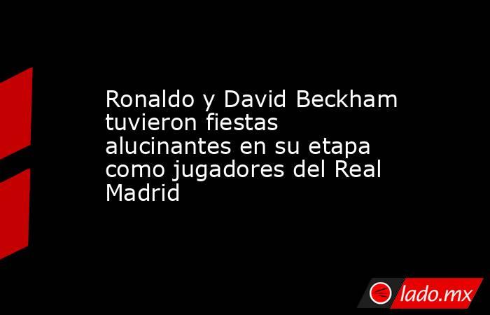 Ronaldo y David Beckham tuvieron fiestas alucinantes en su etapa como jugadores del Real Madrid. Noticias en tiempo real