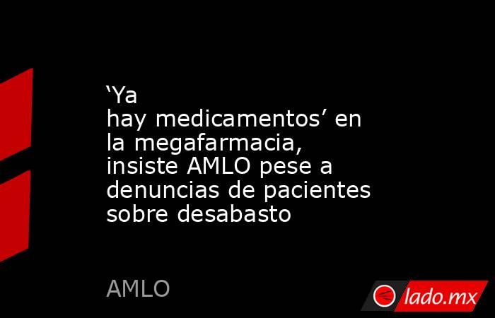 ‘Ya hay medicamentos’ en la megafarmacia, insiste AMLO pese a denuncias de pacientes sobre desabasto. Noticias en tiempo real