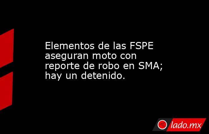 Elementos de las FSPE aseguran moto con reporte de robo en SMA; hay un detenido.. Noticias en tiempo real