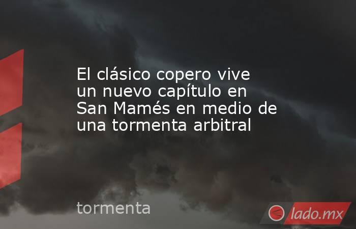 El clásico copero vive un nuevo capítulo en San Mamés en medio de una tormenta arbitral. Noticias en tiempo real