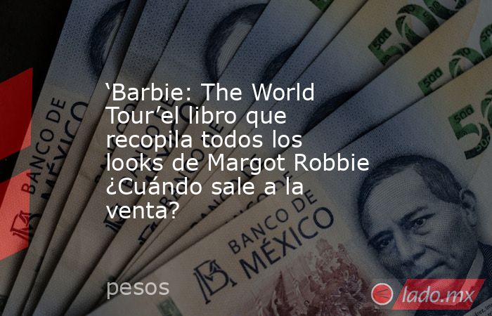 ‘Barbie: The World Tour’el libro que recopila todos los looks de Margot Robbie ¿Cuándo sale a la venta?. Noticias en tiempo real