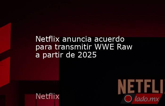 Netflix anuncia acuerdo para transmitir WWE Raw a partir de 2025. Noticias en tiempo real