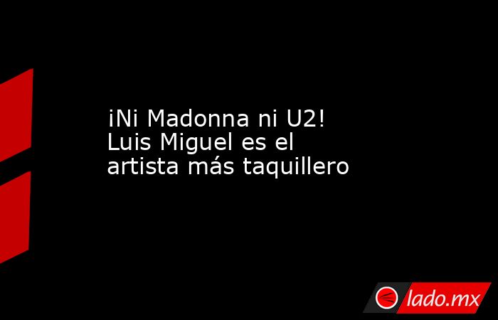 ¡Ni Madonna ni U2! Luis Miguel es el artista más taquillero . Noticias en tiempo real