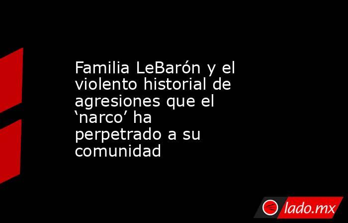Familia LeBarón y el violento historial de agresiones que el ‘narco’ ha perpetrado a su comunidad. Noticias en tiempo real