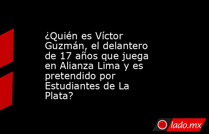 ¿Quién es Víctor Guzmán, el delantero de 17 años que juega en Alianza Lima y es pretendido por Estudiantes de La Plata?. Noticias en tiempo real