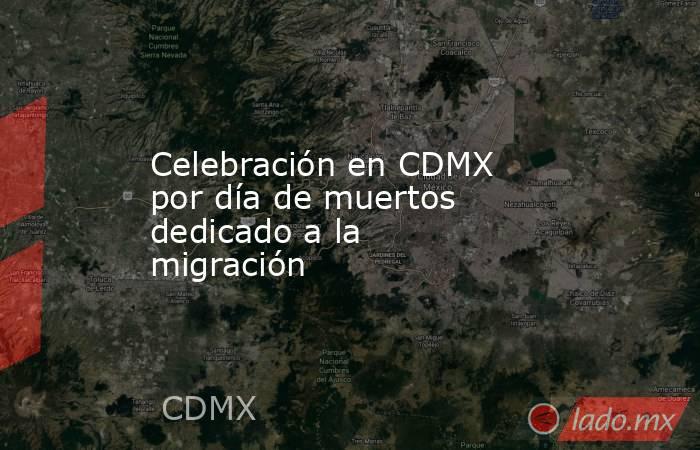 Celebración en CDMX por día de muertos dedicado a la migración. Noticias en tiempo real