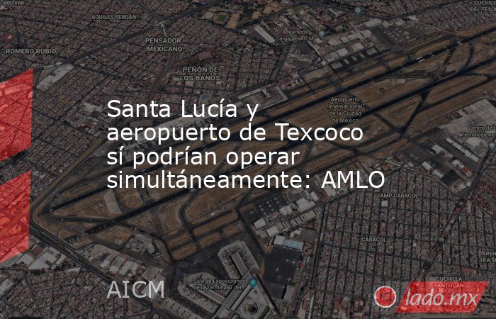 Santa Lucía y aeropuerto de Texcoco sí podrían operar simultáneamente: AMLO. Noticias en tiempo real