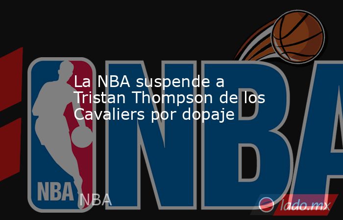 La NBA suspende a Tristan Thompson de los Cavaliers por dopaje. Noticias en tiempo real