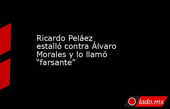 Ricardo Peláez estalló contra Álvaro Morales y lo llamó “farsante”. Noticias en tiempo real