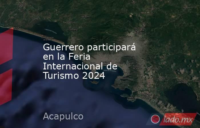 Guerrero participará en la Feria Internacional de Turismo 2024. Noticias en tiempo real