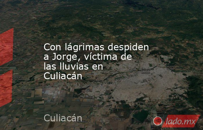 Con lágrimas despiden a Jorge, víctima de las lluvias en Culiacán. Noticias en tiempo real