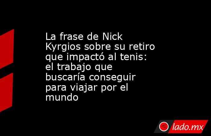 La frase de Nick Kyrgios sobre su retiro que impactó al tenis: el trabajo que buscaría conseguir para viajar por el mundo. Noticias en tiempo real