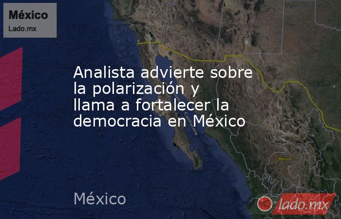 Analista advierte sobre la polarización y llama a fortalecer la democracia en México. Noticias en tiempo real