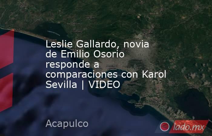 Leslie Gallardo, novia de Emilio Osorio responde a comparaciones con Karol Sevilla | VIDEO. Noticias en tiempo real