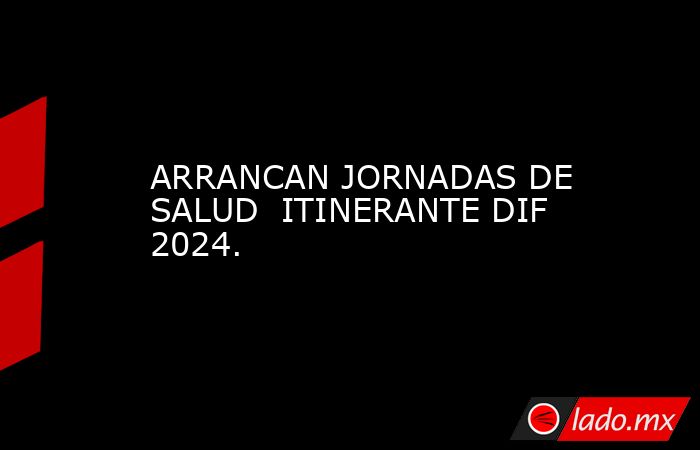 ARRANCAN JORNADAS DE SALUD  ITINERANTE DIF 2024.. Noticias en tiempo real