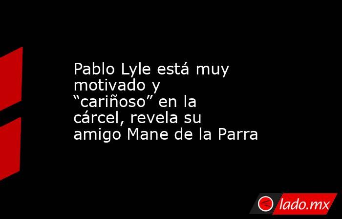 Pablo Lyle está muy motivado y “cariñoso” en la cárcel, revela su amigo Mane de la Parra. Noticias en tiempo real