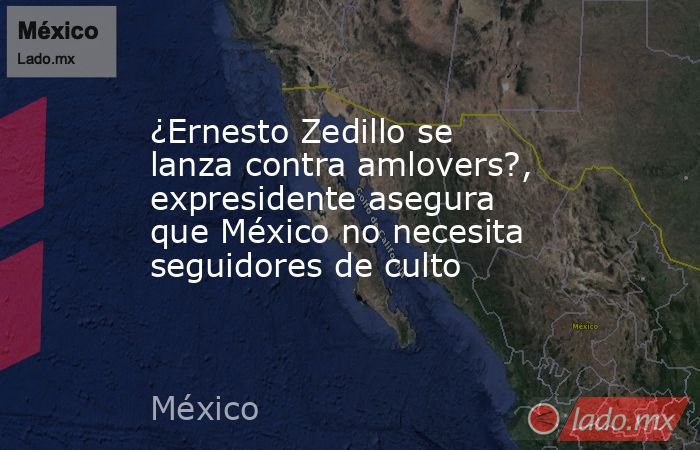 ¿Ernesto Zedillo se lanza contra amlovers?, expresidente asegura que México no necesita seguidores de culto. Noticias en tiempo real