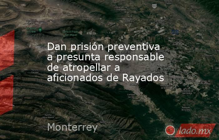 Dan prisión preventiva a presunta responsable de atropellar a aficionados de Rayados. Noticias en tiempo real