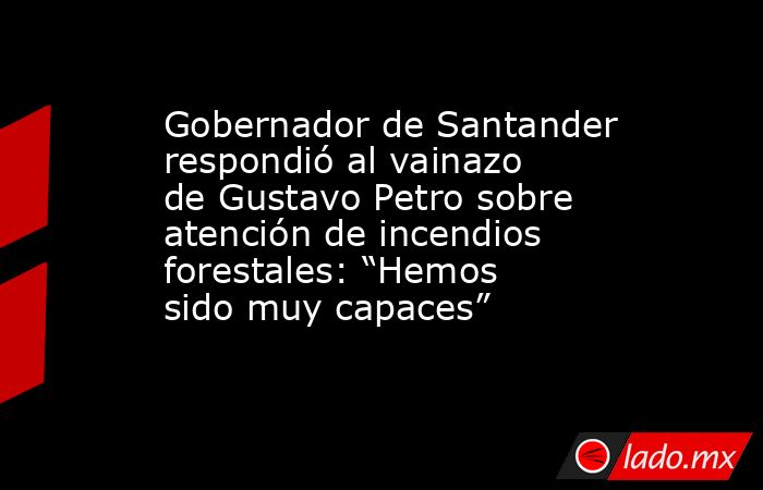 Gobernador de Santander respondió al vainazo de Gustavo Petro sobre atención de incendios forestales: “Hemos sido muy capaces”. Noticias en tiempo real