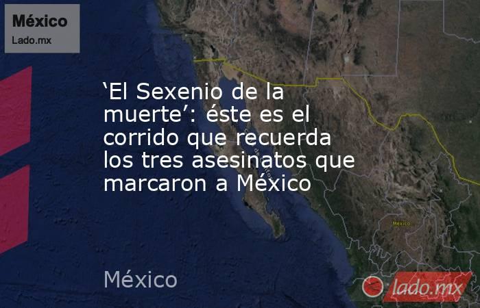 ‘El Sexenio de la muerte’: éste es el corrido que recuerda los tres asesinatos que marcaron a México. Noticias en tiempo real