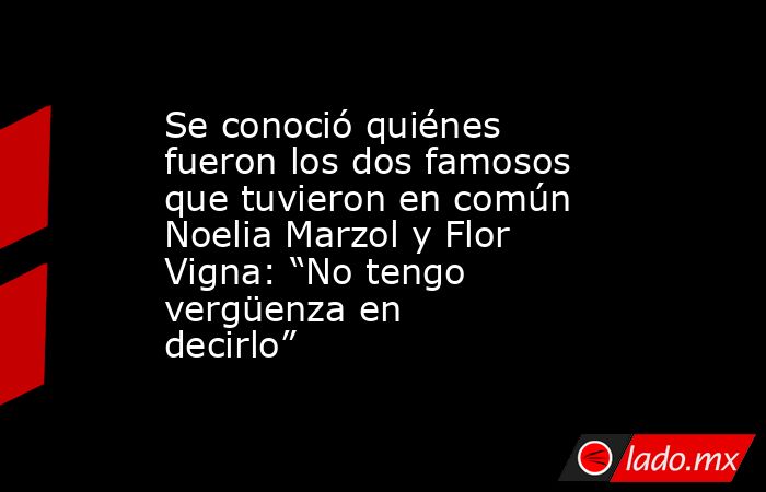 Se conoció quiénes fueron los dos famosos que tuvieron en común Noelia Marzol y Flor Vigna: “No tengo vergüenza en decirlo”. Noticias en tiempo real