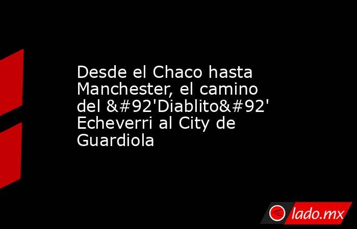 Desde el Chaco hasta Manchester, el camino del \'Diablito\' Echeverri al City de Guardiola. Noticias en tiempo real
