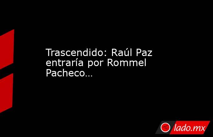 Trascendido: Raúl Paz entraría por Rommel Pacheco…. Noticias en tiempo real