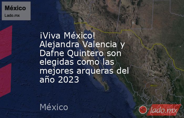¡Viva México! Alejandra Valencia y Dafne Quintero son elegidas como las mejores arqueras del año 2023. Noticias en tiempo real
