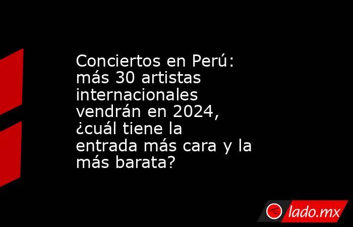 Conciertos en Perú: más 30 artistas internacionales vendrán en 2024, ¿cuál tiene la entrada más cara y la más barata?. Noticias en tiempo real