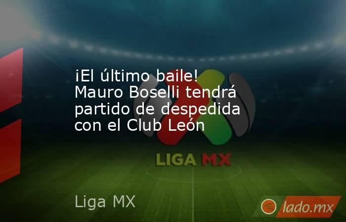 ¡El último baile! Mauro Boselli tendrá partido de despedida con el Club León. Noticias en tiempo real