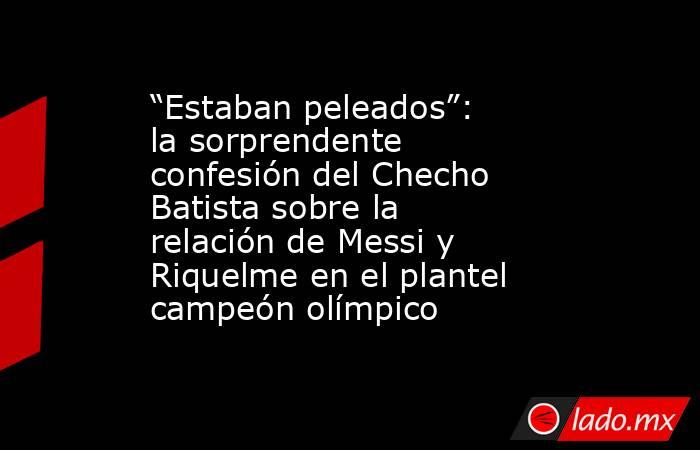 “Estaban peleados”: la sorprendente confesión del Checho Batista sobre la relación de Messi y Riquelme en el plantel campeón olímpico. Noticias en tiempo real