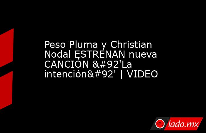 Peso Pluma y Christian Nodal ESTRENAN nueva CANCIÓN \'La intención\' | VIDEO. Noticias en tiempo real