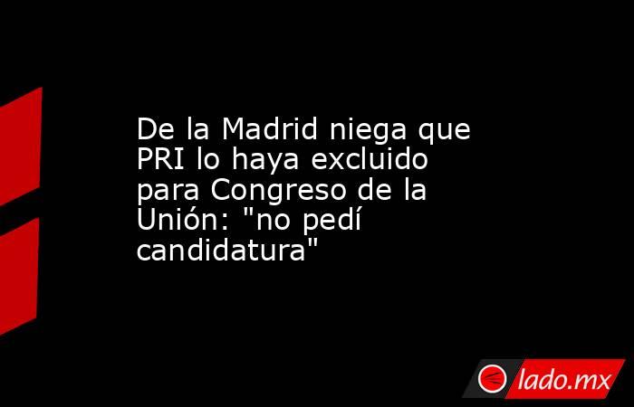 De la Madrid niega que PRI lo haya excluido para Congreso de la Unión: 