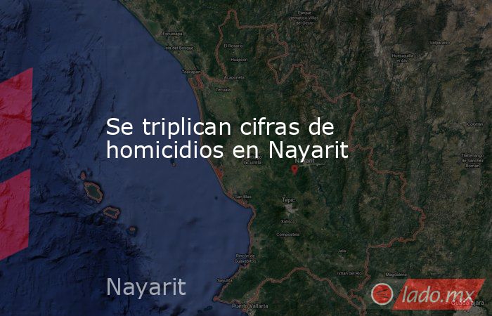 Se triplican cifras de homicidios en Nayarit. Noticias en tiempo real