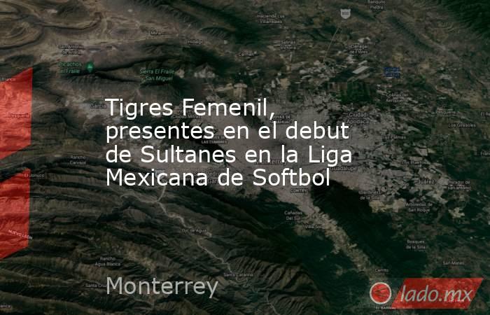 Tigres Femenil, presentes en el debut de Sultanes en la Liga Mexicana de Softbol. Noticias en tiempo real
