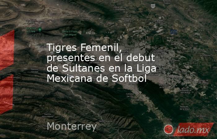 Tigres Femenil, presentes en el debut de Sultanes en la Liga Mexicana de Softbol. Noticias en tiempo real