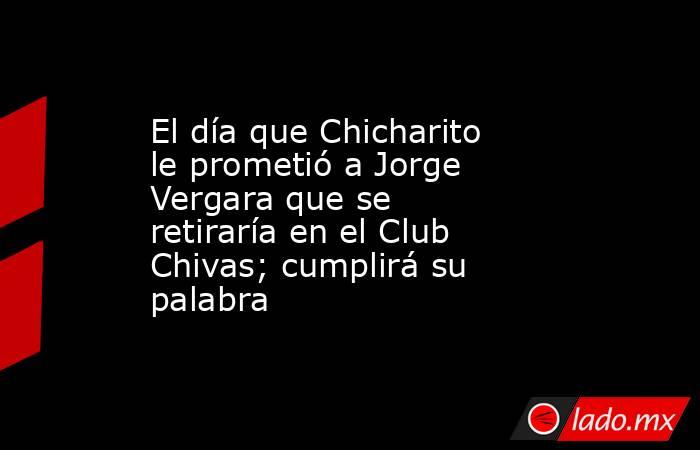 El día que Chicharito le prometió a Jorge Vergara que se retiraría en el Club Chivas; cumplirá su palabra. Noticias en tiempo real