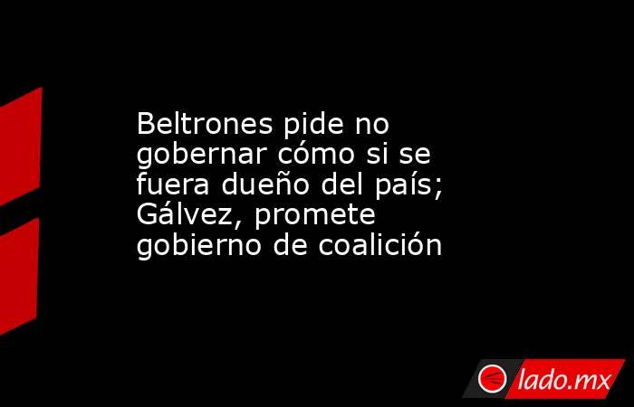 Beltrones pide no gobernar cómo si se fuera dueño del país; Gálvez, promete gobierno de coalición. Noticias en tiempo real