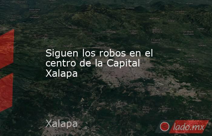 Siguen los robos en el centro de la Capital Xalapa. Noticias en tiempo real