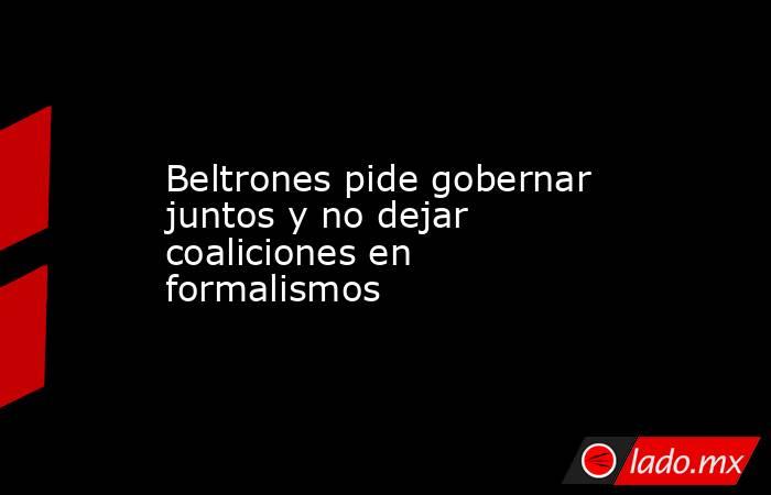 Beltrones pide gobernar juntos y no dejar coaliciones en formalismos. Noticias en tiempo real