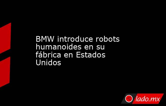 BMW introduce robots humanoides en su fábrica en Estados Unidos. Noticias en tiempo real