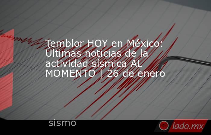 Temblor HOY en México: Últimas noticias de la actividad sísmica AL MOMENTO | 26 de enero. Noticias en tiempo real